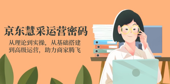 京东慧采运营密码：从理论到实操，从基础搭建到高级运营，助力商家腾飞-我爱自学网