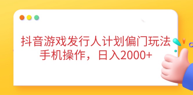 抖音游戏发行人计划偏门玩法，手机操作，日入2000+-我爱自学网