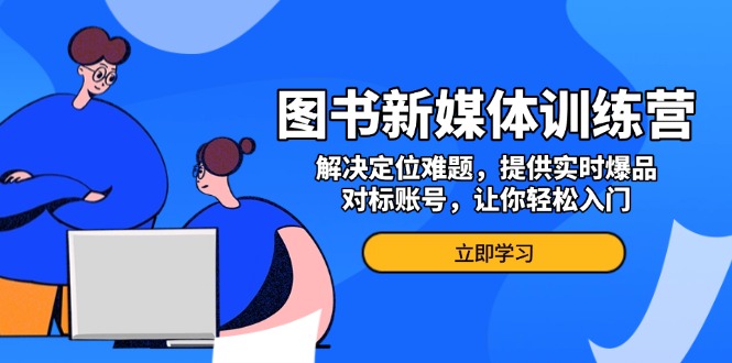 图书新媒体训练营，解决定位难题，提供实时爆品、对标账号，让你轻松入门-我爱自学网