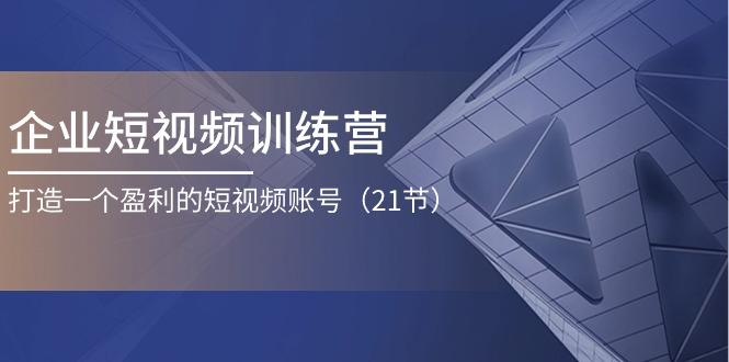 企业短视频训练营：打造一个盈利的短视频账号(21节-我爱自学网