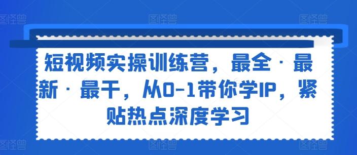 短视频实操训练营，最全·最新·最干，从0-1带你学IP，紧贴热点深度学习-我爱自学网
