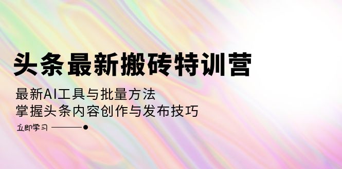 头条最新搬砖特训营：最新AI工具与批量方法，掌握头条内容创作与发布技巧-我爱自学网