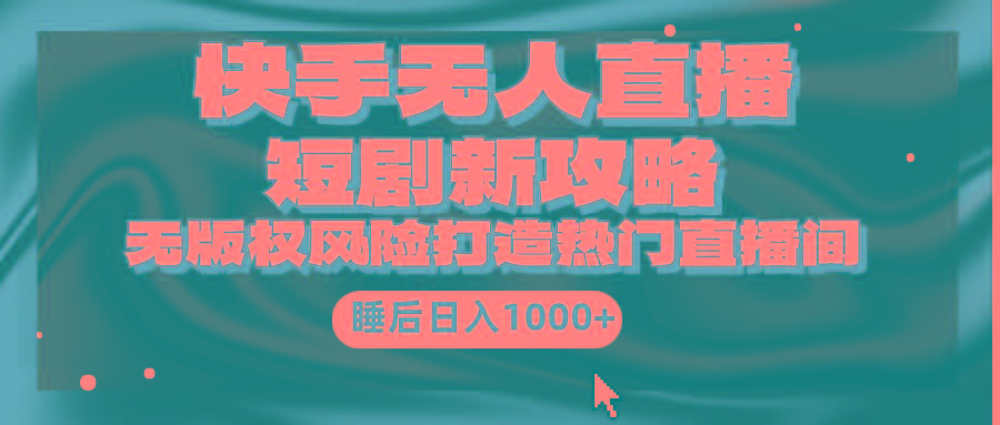 (9918期)快手无人直播短剧新攻略，合规无版权风险，打造热门直播间，睡后日入1000+-我爱自学网