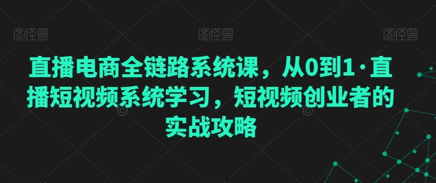 直播电商全链路系统课，从0到1·直播短视频系统学习，短视频创业者的实战攻略-我爱自学网