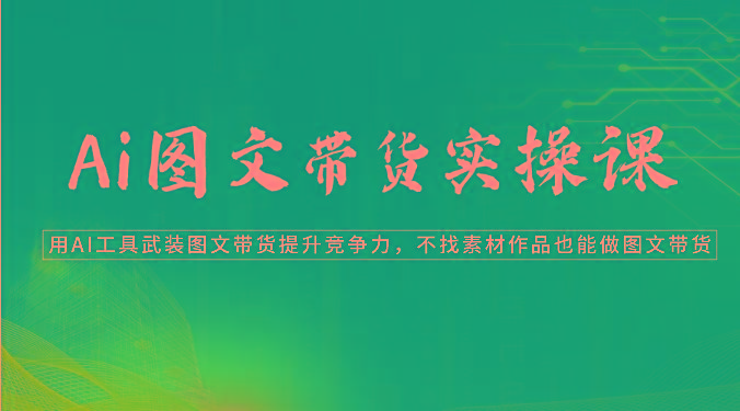 Ai图文带货实操课-用AI工具武装图文带货提升竞争力，不找素材作品也能做图文带货-我爱自学网
