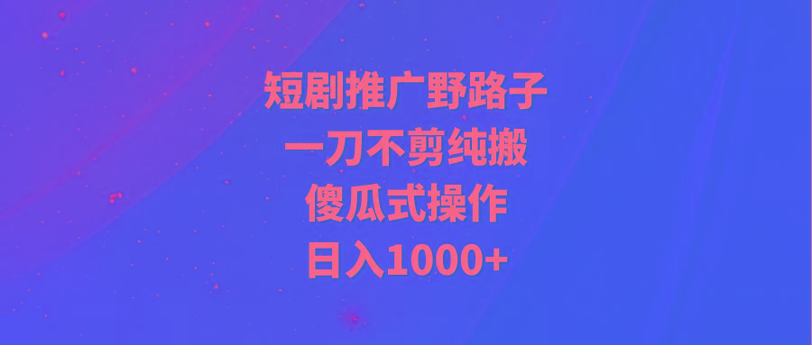 (9586期)短剧推广野路子，一刀不剪纯搬运，傻瓜式操作，日入1000+-我爱自学网