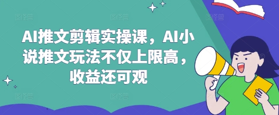 AI推文剪辑实操课，AI小说推文玩法不仅上限高，收益还可观-我爱自学网