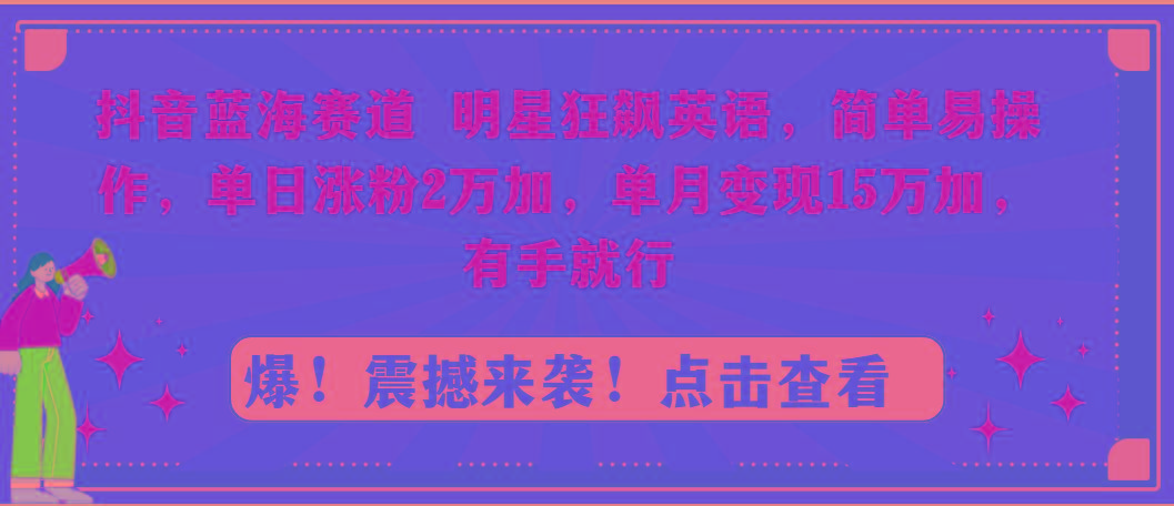 抖音蓝海赛道，明星狂飙英语，简单易操作，单日涨粉2万加，单月变现15万…-我爱自学网