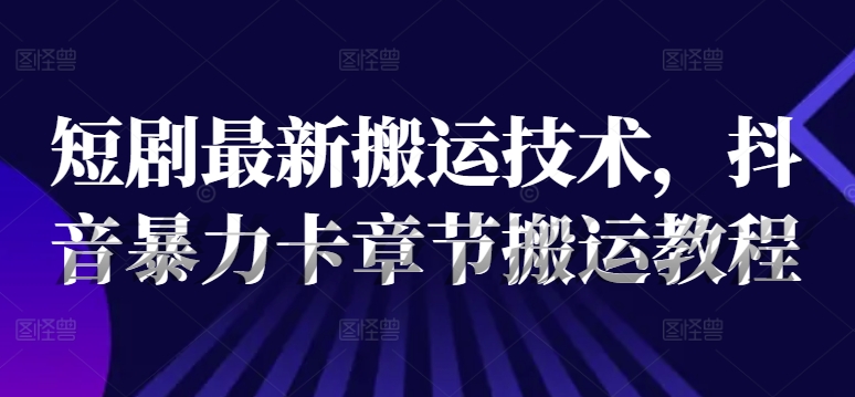 短剧最新搬运技术，抖音暴力卡章节搬运教程-我爱自学网