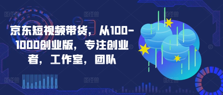 京东短视频带货，从100-1000创业版，专注创业者，工作室，团队-我爱自学网