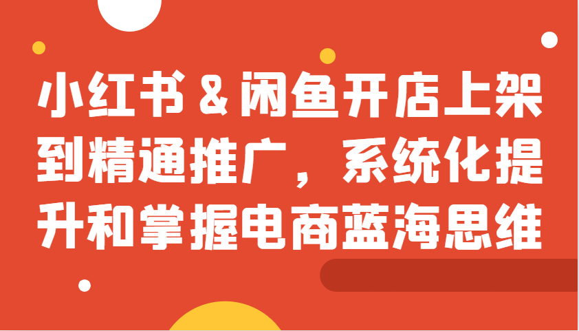 小红书&闲鱼开店上架到精通推广，系统化提升和掌握电商蓝海思维-我爱自学网