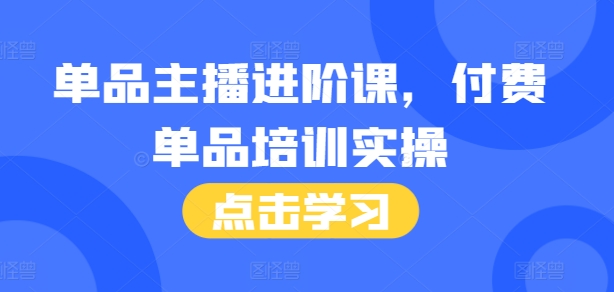 单品主播进阶课，付费单品培训实操，46节完整+话术本-我爱自学网