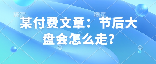 某付费文章：节后大盘会怎么走?-我爱自学网