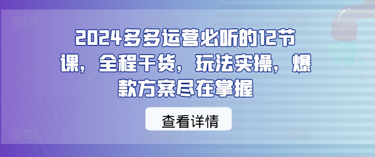 2024多多运营必听的12节课，全程干货，玩法实操，爆款方案尽在掌握-我爱自学网