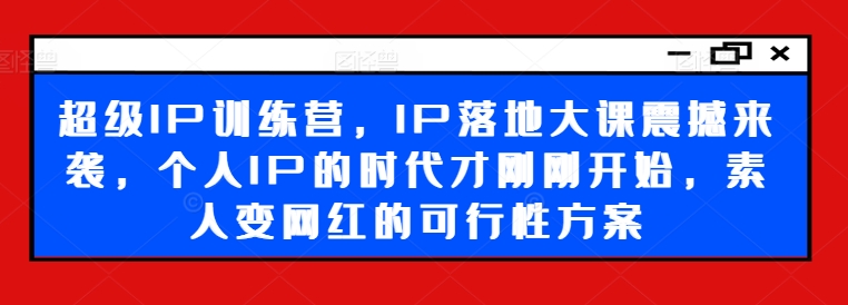 超级IP训练营，IP落地大课震撼来袭，个人IP的时代才刚刚开始，素人变网红的可行性方案-我爱自学网