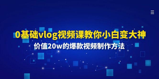 0基础vlog视频课教你小白变大神：价值20w的爆款视频制作方法-我爱自学网