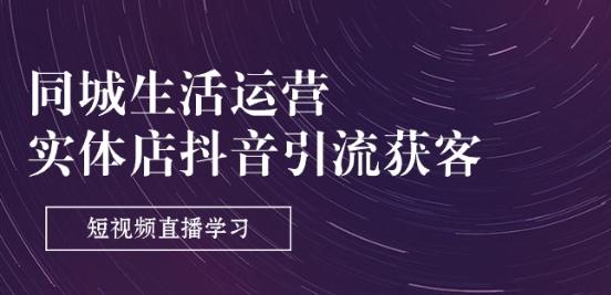 同城生活运营-实体店抖音引流获客：短视频直播学习(9节课)-我爱自学网