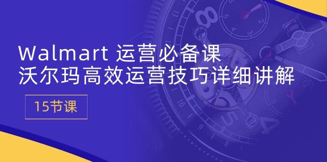 Walmart 运营必备课：沃尔玛高效运营技巧详细讲解 (15节课-我爱自学网