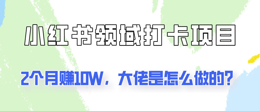 通过小红书领域打卡项目2个月赚10W，大佬是怎么做的？-我爱自学网
