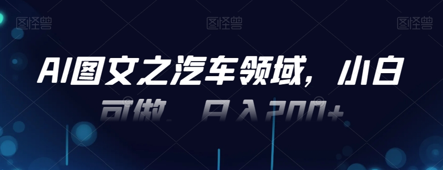 AI图文之汽车领域，小白可做，日入200+-我爱自学网