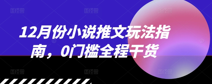 12月份小说推文玩法指南，0门槛全程干货-我爱自学网