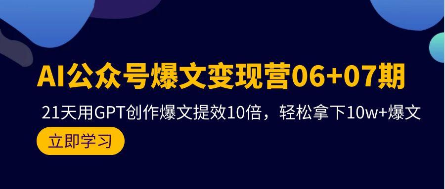 (9839期)AI公众号爆文变现营06+07期,21天用GPT创作爆文提效10倍,轻松拿下10w+爆文-我爱自学网