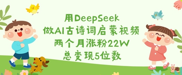 用DeepSeek做AI古诗词启蒙视频，两个月涨粉22W，总变现5位数-我爱自学网
