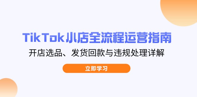 TikTok小店全流程运营指南，开店选品、发货回款与违规处理详解-我爱自学网