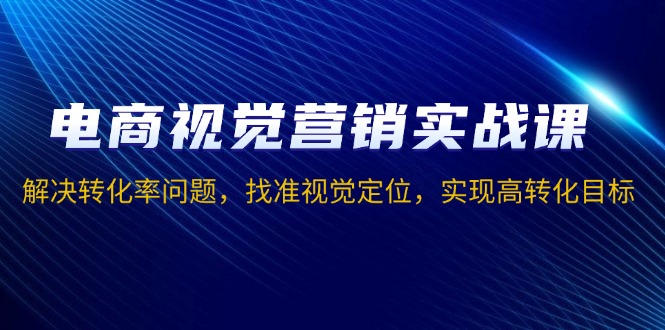 电商视觉营销实战课，解决转化率问题，找准视觉定位，实现高转化目标-我爱自学网