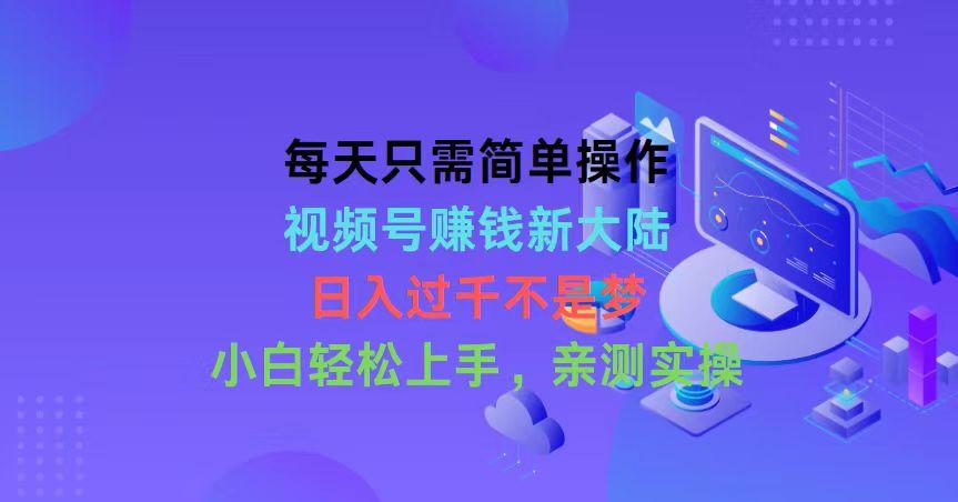 每天只需简单操作，视频号赚钱新大陆，日入过千不是梦，小白轻松上手，…-我爱自学网
