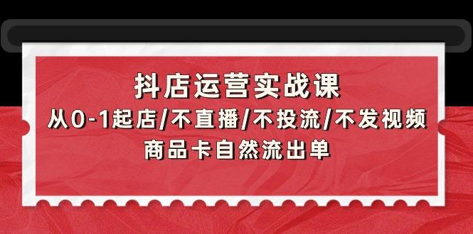 (9705期)抖店运营实战课：从0-1起店/不直播/不投流/不发视频/商品卡自然流出单-我爱自学网