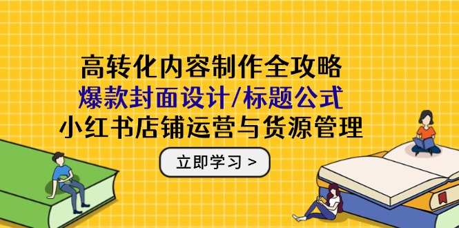 高转化内容制作全攻略：爆款封面设计/标题公式，小红书店铺运营与货源管理-我爱自学网