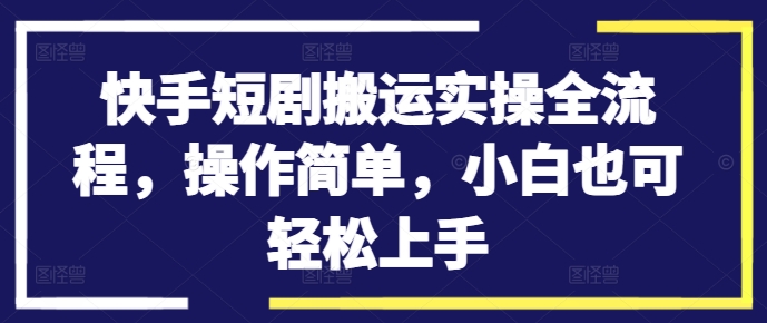 快手短剧搬运实操全流程，操作简单，小白也可轻松上手-我爱自学网