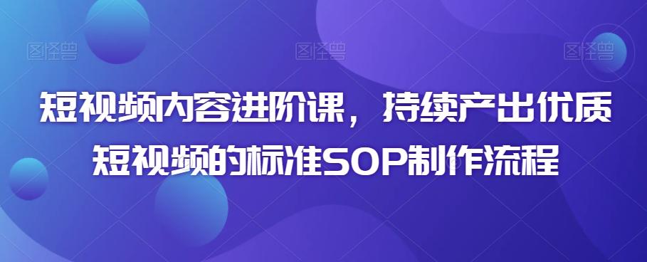 短视频内容进阶课，持续产出优质短视频的标准SOP制作流程-我爱自学网