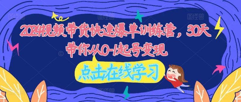 2024视频带货快速爆单训练营，30天带你从0-1起号变现-我爱自学网