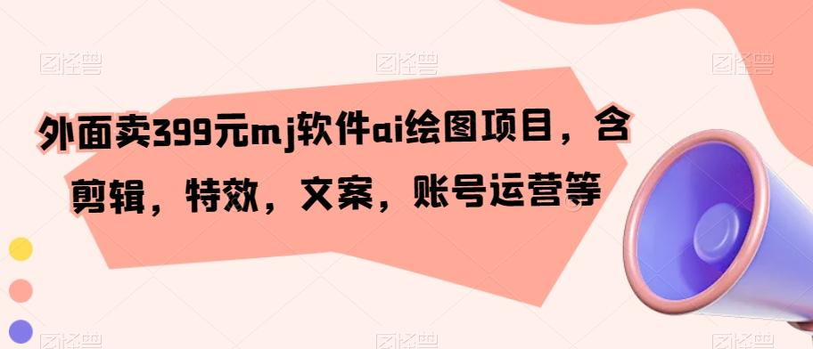 外面卖399元mj软件ai绘图项目，含剪辑，特效，文案，账号运营等-我爱自学网