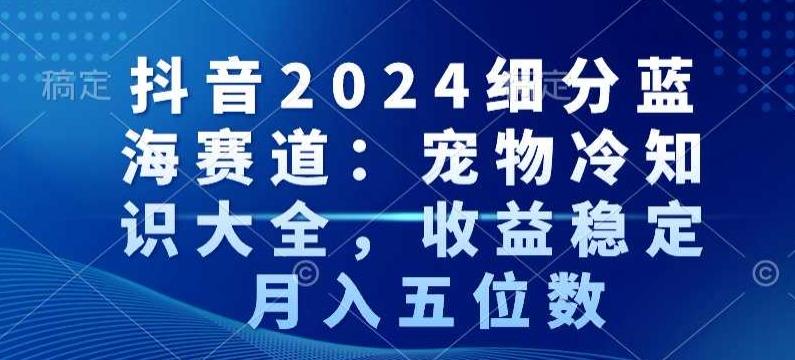 抖音2024细分蓝海赛道：宠物冷知识大全，收益稳定，月入五位数【揭秘】-我爱自学网