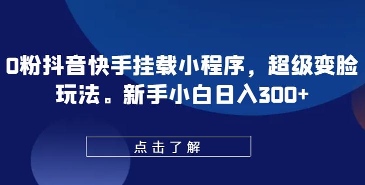 0粉抖音快手挂载小程序，超级变脸玩法，新手小白日入300+【揭秘】-我爱自学网