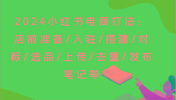 2024小红书电商打法：店前准备/入驻/搭建/对标/选品/上传/去重/发布笔记等-我爱自学网