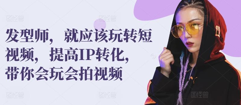 发型师，就应该玩转短视频，提高IP转化，带你会玩会拍视频-我爱自学网