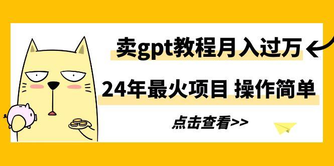 24年最火项目，卖gpt教程月入过万，操作简单-我爱自学网