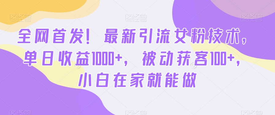 全网首发！最新引流女粉技术，单日收益1000+，被动获客100+，小白在家就能做【揭秘】-我爱自学网