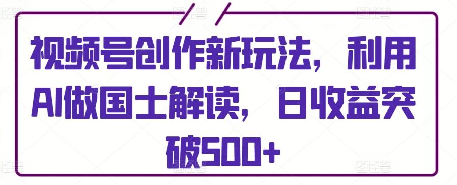 视频号创作新玩法，利用AI做国士解读，日收益突破500+【揭秘】-我爱自学网