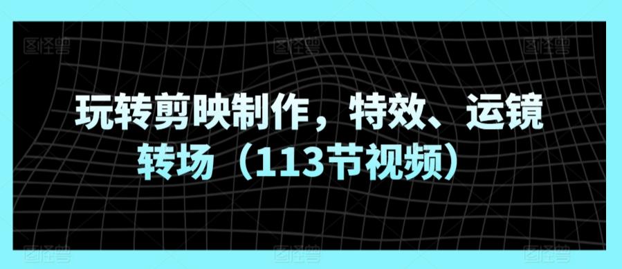 玩转剪映制作，特效、运镜转场(113节视频)-我爱自学网