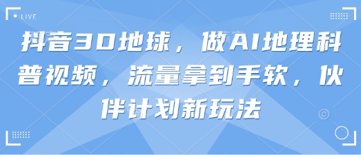 抖音3D地球，做AI地理科普视频，流量拿到手软，伙伴计划新玩法-我爱自学网