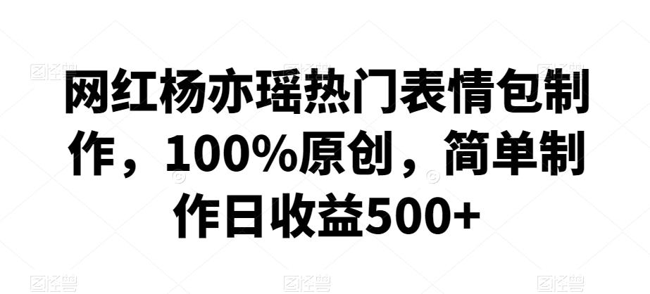 网红杨亦瑶热门表情包制作，100%原创，简单制作日收益500+【揭秘】-我爱自学网