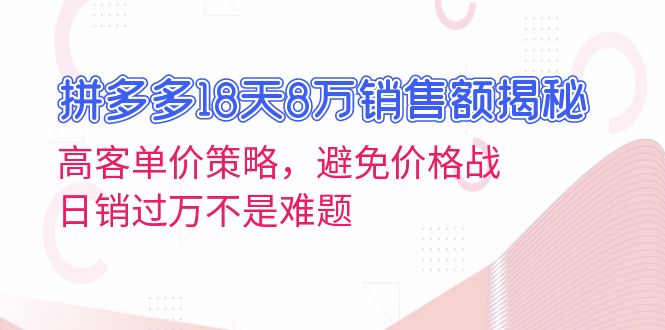 拼多多18天8万销售额揭秘：高客单价策略，避免价格战，日销过万不是难题-我爱自学网