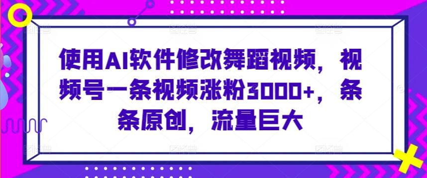 使用AI软件修改舞蹈视频，视频号一条视频涨粉3000+，条条原创，流量巨大【揭秘】-我爱自学网