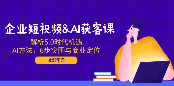企业短视频&AI获客课：解析5.0时代机遇，AI方法，6步突围与商业定位-我爱自学网