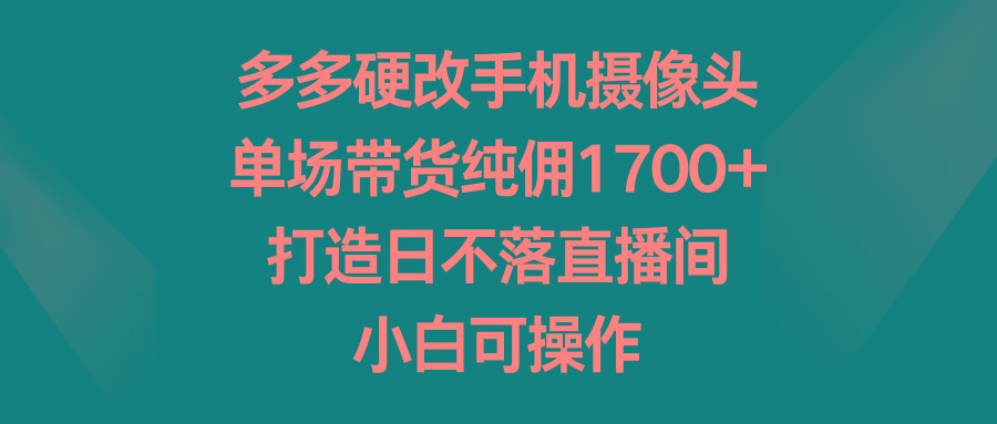 多多硬改手机摄像头，单场带货纯佣1700+，打造日不落直播间，小白可操作-我爱自学网